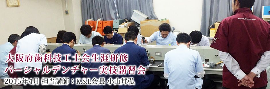 大阪府歯科技工士会生涯研修 パーシャルデンチャー実技講習会 2015年4月 担当講師：K.S.I.会長 小山邦弘